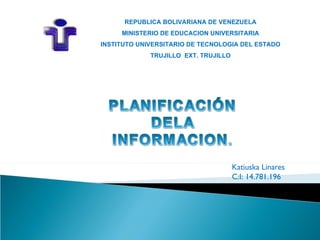 REPUBLICA BOLIVARIANA DE VENEZUELA
     MINISTERIO DE EDUCACION UNIVERSITARIA
INSTITUTO UNIVERSITARIO DE TECNOLOGIA DEL ESTADO
             TRUJILLO EXT. TRUJILLO




                                      Katiuska Linares
                                      C:I: 14.781.196
 