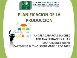 PLANIFICACION DE LA
      PRODUCCION


              ANDREA CABARCAS SANCHEZ
                ADRIANA FERNANDEZ ELLES
                      MARY JIMENEZ TOVAR
CARTAGENA D. T y C. SEPTIEMBRE 11 DE 2012
 