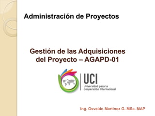 Administración de Proyectos
Gestión de las Adquisiciones
del Proyecto – AGAPD-01
Ing. Osvaldo Martínez G. MSc. MAP
 
