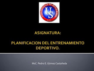 ASIGNATURA: PLANIFICACION DEL ENTRENAMIENTO DEPORTIVO. MsC. Pedro E. Gómez Castañeda 