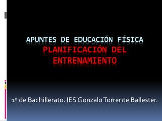 APUNTES DE EDUCACIÓN FÍSICA 
PLANIFICACIÓN DEL 
ENTRENAMIENTO 
1º de Bachillerato. IES Gonzalo Torrente Ballester. 
 
