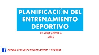 PLANIFICACIÓN DEL
ENTRENAMIENTO
DEPORTIVO
Dr. César Chávez C.
2015
CESAR CHAVEZ MUSCULACION Y FUERZA
 