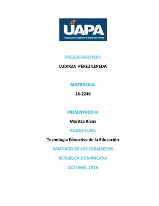 PRESENTADO POR:
LUDIRZA PÉREZ CEPEDA
MATRICULA:
16-2246
PRESENTADO A:
Maritza Rivas
ASIGNATURA:
Tecnología Educativa de la Educación
SANTIAGO DE LOS CABALLEROS
REPÚBLICA DOMINICANA
OCTUBRE, 2018
 