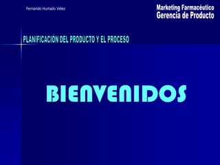 Marketing Farmacéutico,[object Object],Fernando Hurtado Vélez,[object Object],Gerencia de Producto,[object Object],PLANIFICACIÓN DEL PRODUCTO Y EL PROCESO,[object Object],BIENVENIDOS,[object Object],BIENVENIDOS,[object Object]