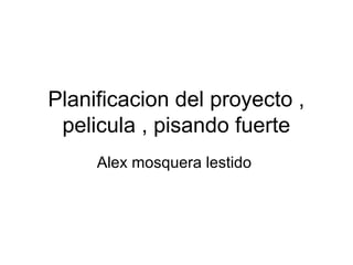 Planificacion del proyecto ,
 pelicula , pisando fuerte
     Alex mosquera lestido
 