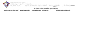 REPÚBLICA BOLIVARIANA DE VENEZUELA 
MINISTERIO DEL PODER POPULAR PARA LA EDUCACIÓN 
U.E.P COLEGIO “SAN JOSE” OBJETIVOS DEL PROGRAMA: 21 OBJ PLANIFICADOS: 7 %OBJ PLANIFICADOS: 33,3% OBJ LOGRADOS: _________ 
I-II LAPSO 
PLANIFICACIÓN DE LAPSO – EVALUACIÓN 
AÑO ESCOLAR: 2014-2015. LAPSO: I. ASIGNATURA: QUÍMICA CURSO: 4° AÑO E.M.G. SECCIÓN: B Y C DOCENTE: FRANKLIN BURGUILLOS 
 