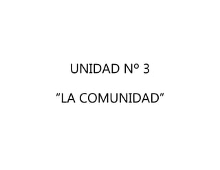 UNIDAD Nº 3
“LA COMUNIDAD”

 