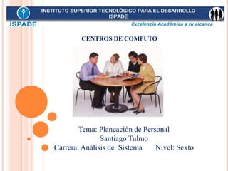 Tema: Planeación de Personal
Santiago Tulmo
Carrera: Análisis de Sistema Nivel: Sexto
CENTROS DE COMPUTO
 