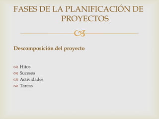 FASES DE LA PLANIFICACIÓN DE
           PROYECTOS
                      
Descomposición del proyecto


   Hitos
   Sucesos
   Actividades
   Tareas
 