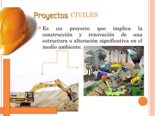 CIVILES
   Es un proyecto que implica la
    construcción y renovación de una
    estructura o alteración significativa e...
