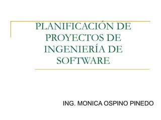 PLANIFICACIÓN DE PROYECTOS DE INGENIERÍA DE SOFTWARE ING. MONICA OSPINO PINEDO 
