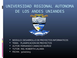 UNIVERSIDAD REGIONAL AUTONOMA
DE LOS ANDES UNIANDES







MODULO: DESARROLLO DE PROYECTOS INFORMATICOS
TEMA: PLANIFICACION DE PROYECTOS
AUTOR: FERNANDO CAMACHO MUÑOZ
TUTOR: ING. ROBERTH LALAMA
FECHA: 31/10/2013

 