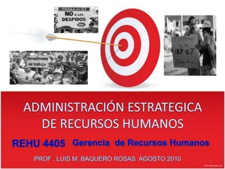 ADMINISTRACIÓN ESTRATEGICA  DE RECURSOS HUMANOS 1 REHU 4405 Gerenciade RecursosHumanos PROF . LUIS M. BAQUERO ROSAS  AGOSTO 2010 