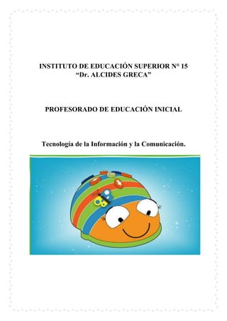 INSTITUTO DE EDUCACIÓN SUPERIOR N° 15
“Dr. ALCIDES GRECA”
PROFESORADO DE EDUCACIÓN INICIAL
Tecnología de la Información y la Comunicación.
 