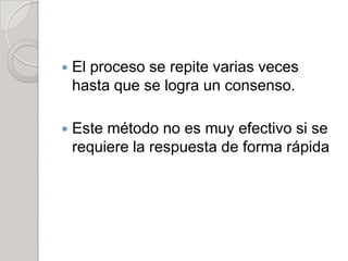  El proceso se repite varias veces
hasta que se logra un consenso.
 Este método no es muy efectivo si se
requiere la respuesta de forma rápida
 