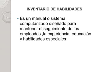 INVENTARIO DE HABILIDADES
 Es un manual o sistema
computarizado diseñado para
mantener el seguimiento de los
empleados ,la experiencia, educación
y habilidades especiales
 