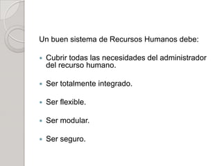 Un buen sistema de Recursos Humanos debe:
 Cubrir todas las necesidades del administrador
del recurso humano.
 Ser totalmente integrado.
 Ser flexible.
 Ser modular.
 Ser seguro.
 
