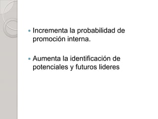  Incrementa la probabilidad de
promoción interna.
 Aumenta la identificación de
potenciales y futuros lideres
 