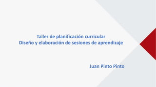Taller de planificación curricular
Diseño y elaboración de sesiones de aprendizaje
Juan Pinto Pinto
 