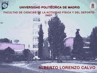UNIVERSIDAD POLITÉCNICA DE MADRID
FACULTAD DE CIENCIAS DE LA ACTIVIDAD FÍSICA Y DEL DEPORTE-
                          INEF.




                      ALBERTO LORENZO CALVO
                                    Alberto Lorenzo Calvo
                                                  Madrid, 2007.
 