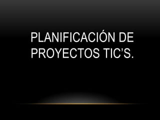 PLANIFICACIÓN DE
PROYECTOS TIC’S.

 