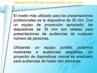 PRESENTACIÓN DE DIAPOSITIVA DE 35 MM



El medio más utilizado para las presentaciones
profesionales es la diapositiva de ...