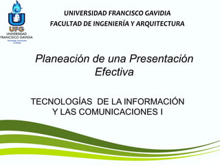 TIC1
TECNOLOGÍAS DE LA INFORMACIÓN
Y LAS COMUNICACIONES I
UNIVERSIDAD FRANCISCO GAVIDIA
FACULTAD DE INGENIERÍA Y ARQUITECTURA
Planeación de una Presentación
Efectiva
 