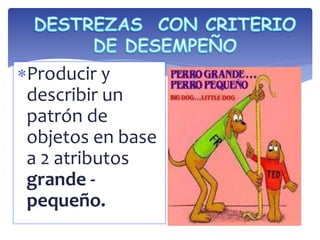 Producir y 
describir un 
patrón de 
objetos en base 
a 2 atributos 
grande - 
pequeño. 
 