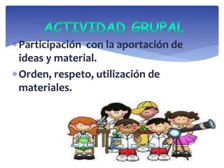 Participación con la aportación de 
ideas y material. 
Orden, respeto, utilización de 
materiales. 
 