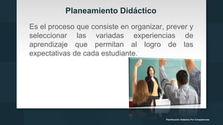 Planeamiento Didáctico
Es el proceso que consiste en organizar, prever y
seleccionar las variadas experiencias de
aprendizaje que permitan al logro de las
expectativas de cada estudiante.
Planificación Didáctica Por Competencias
 