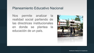 Planeamiento Educativo Nacional
Nos permite analizar la
realidad social partiendo de
las directrices institucionales
en donde se plantea la
educación de un país.
Planificación Didáctica Por Competencias
 