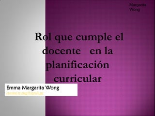 Emma Margarita Wong
emma.wong@upch.pe
Margarita
Wong
Rol que cumple el
docente en la
planificación
curricular
 