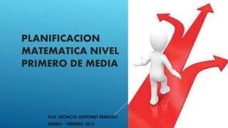 PLANIFICACION
MATEMATICA NIVEL
PRIMERO DE MEDIA
Prof. LEONCIO ANTONIO REINOSO
ENERO - FEBRERO 2015
 