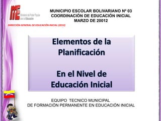 MUNICIPIO ESCOLAR BOLIVARIANO Nº 03
                                COORDINACIÓN DE EDUCACIÓN INICIAL
                                           MARZO DE 20012
DIRECCIÓN GENERAL DE EDUCACIÓN INICIAL (2012)




                        EQUIPO TECNICO MUNICIPAL
               DE FORMACIÓN PERMANENTE EN EDUCACIÓN INICIAL
 
