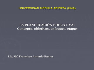UNIVERSIDAD MODULA ABIERTA (UMA)




       LA PLANIFICACIÓN EDUCATIVA:
      Concepto, objetivos, enfoques, etapas




Lic. Mf. Francisco Antonio Ramos
 