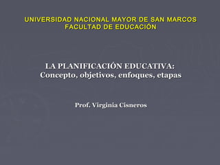 UNIVERSIDAD NACIONAL MAYOR DE SAN MARCOS
          FACULTAD DE EDUCACIÓN




    LA PLANIFICACIÓN EDUCATIVA:
   Concepto, objetivos, enfoques, etapas



            Prof. Virginia Cisneros
 