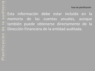 Planificacióndelaauditoría
Fase de planificación
Esta información debe estar incluida en la
memoria de las cuentas anuales, aunque
también puede obtenerse directamente de la
Dirección Financiera de la entidad auditada.
 