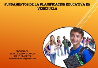 FUNDAMENTOS DE LA PLANIFICACION EDUCATIVA EN
VENEZUELA
FACILITADOR:
LCDA. MALEIDA BLANCO
C.I. Nº 10.620.175
maleidablanco@gmail.com
 