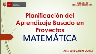 Planificación del
Aprendizaje Basado en
Proyectos
MATEMÁTICA
Mg. E. David VARGAS CORREA
DIRECCIÓN DE
EDUCACIÓN SECUNDARIA
 