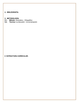 4. BIBLIOGRAFÍA:


5. METODOLOGÍA:
5.1. Método: Gramatico – Ortográfico
5.2. Técnica: La discusión – la conversación




6 ESTRUCTURA CURRICULAR:
 