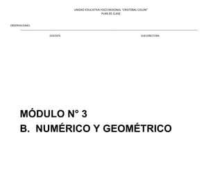 UNIDAD EDUCATIVA FISCO MISIONAL "CRISTÓBAL COLON"
PLAN DE CLASE
OBSERVACIONES:
_______________________________________________________________________________________________________________________________
DOCENTE SUB DIRECTORA
MÓDULO N° 3
B. NUMÉRICO Y GEOMÉTRICO
 