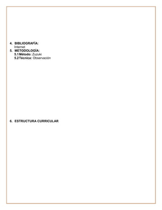 4. BIBLIOGRAFÍA:
   Internet
5. METODOLOGÍA:
   5.1 Método: Zuzuki
   5.2 Técnica: Observación




6. ESTRUCTURA CURRICULAR
 