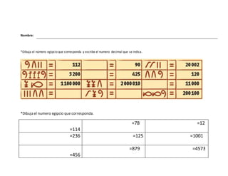 Nombre:
*Dibuja el número egipcio que corresponda y escribe el numero decimal que se indica.
*Dibuja el numero egipcio que corresponda.
=114
=78 =12
=236 =125 =1001
=456
=879 =4573
 