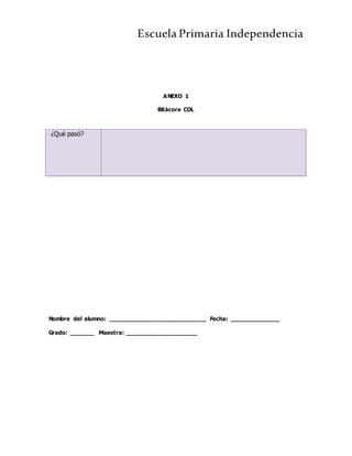 Escuela Primaria Independencia
ANEXO 1
Bitácora COL
Nombre del alumno: ___________________________ Fecha: ______________
Grado: _______ Maestra: ____________________
¿Qué pasó?
 