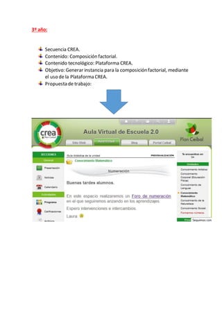 3º año:
Secuencia CREA.
Contenido: Composición factorial.
Contenido tecnológico: Plataforma CREA.
Objetivo: Generar instancia para la composición factorial, mediante
el uso de la Plataforma CREA.
Propuesta de trabajo:
 