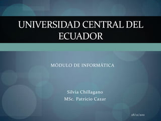 UNIVERSIDAD CENTRAL DEL
       ECUADOR

      MÓDULO DE INFORMÁTICA




           Silvia Chillagano
          MSc. Patricio Cazar


                                28/12/2011
 