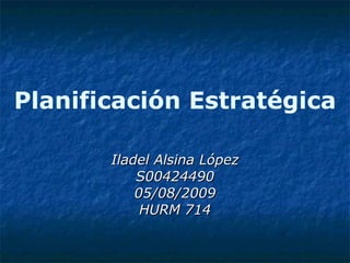 Planificación Estratégica Iladel Alsina López S00424490 05/08/2009 HURM 714 