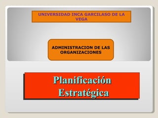 Planificación Estratégica ADMINISTRACION DE LAS ORGANIZACIONES UNIVERSIDAD INCA GARCILASO DE LA VEGA 