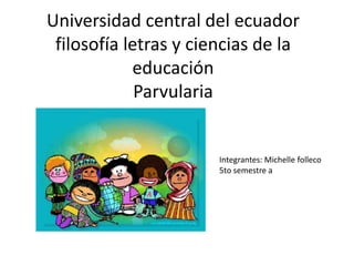 Universidad central del ecuador
filosofía letras y ciencias de la
educación
Parvularia

Integrantes: Michelle folleco
5to semestre a

 