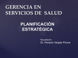 GERENCIA EN
SERVICIOS DE SALUD
PLANIFICACIÓN
ESTRATÉGICA
Recopilación:
Dr. Horacio Vargas Ponce
 
